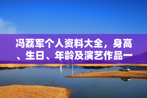 冯荔军个人资料大全，身高、生日、年龄及演艺作品一览，相关图片曝光