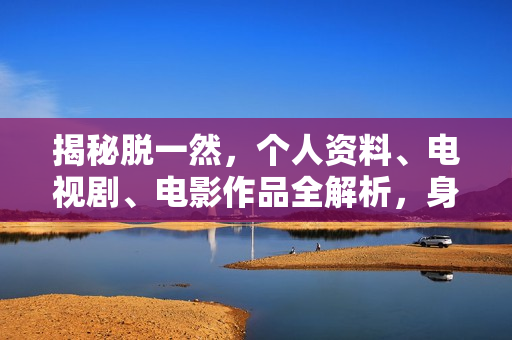 揭秘脱一然，个人资料、电视剧、电影作品全解析，身高、生日、年龄一览无余，图片曝光！