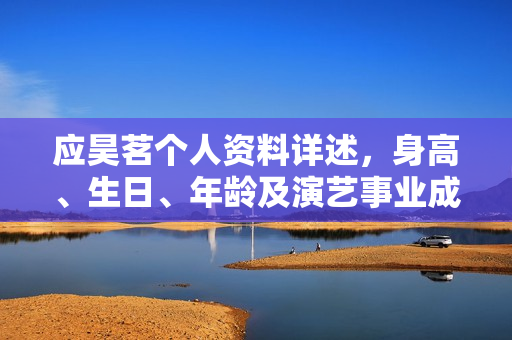 应昊茗个人资料详述，身高、生日、年龄及演艺事业成果介绍，相关图片展示。