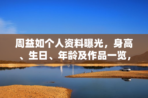 周益如个人资料曝光，身高、生日、年龄及作品一览，照片大放送
