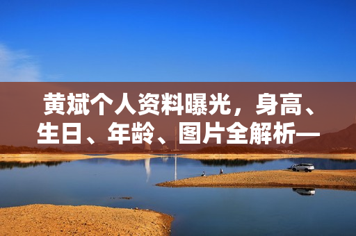 黄斌个人资料曝光，身高、生日、年龄、图片全解析——电视剧与电影作品一览