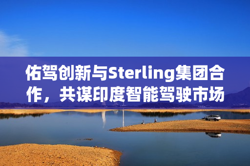 佑驾创新与Sterling集团合作，共谋印度智能驾驶市场布局