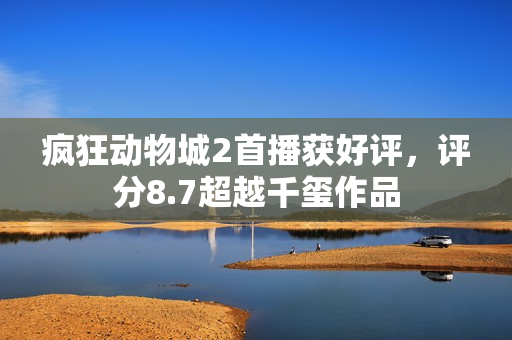疯狂动物城2首播获好评，评分8.7超越千玺作品