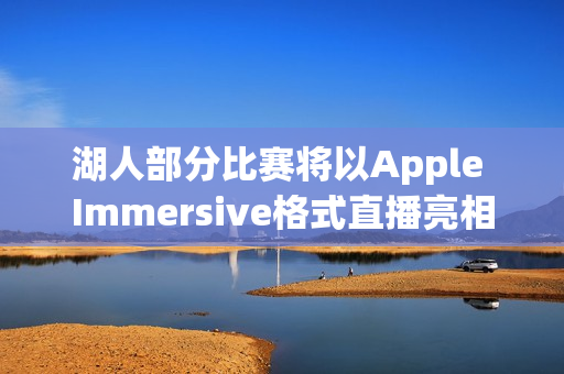 湖人部分比赛将以Apple Immersive格式直播亮相新季