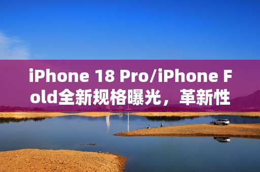 iPhone 18 Pro/iPhone Fold全新规格曝光，革新性升级引领手机新时代