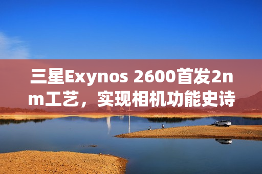 三星Exynos 2600首发2nm工艺，实现相机功能史诗级升级