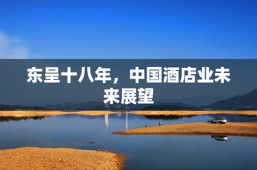 东呈十八年，中国酒店业未来展望