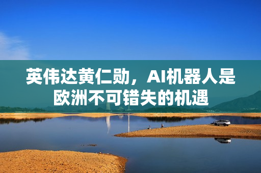 英伟达黄仁勋，AI机器人是欧洲不可错失的机遇