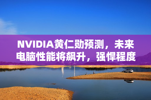 NVIDIA黄仁勋预测，未来电脑性能将飙升，强悍程度超越现在10亿倍