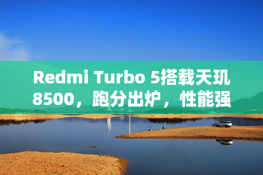 Redmi Turbo 5搭载天玑8500，跑分出炉，性能强悍！