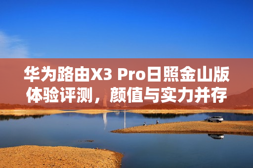 华为路由X3 Pro日照金山版体验评测，颜值与实力并存
