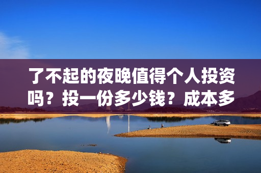 了不起的夜晚值得个人投资吗？投一份多少钱？成本多少？(了不起的晚高峰)