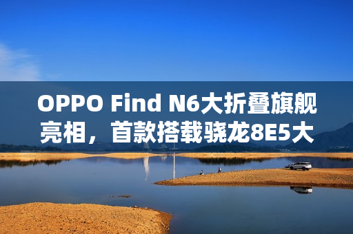 OPPO Find N6大折叠旗舰亮相，首款搭载骁龙8E5大折叠登场