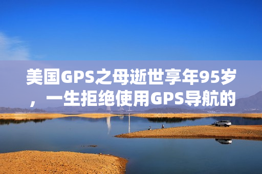 美国GPS之母逝世享年95岁，一生拒绝使用GPS导航的传奇人生