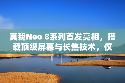 真我Neo 8系列首发亮相，搭载顶级屏幕与长焦技术，仅需2399元起