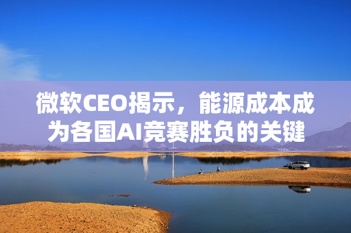 微软CEO揭示，能源成本成为各国AI竞赛胜负的关键