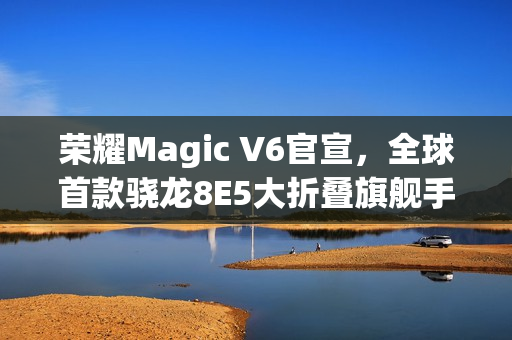 荣耀Magic V6官宣，全球首款骁龙8E5大折叠旗舰手机登场