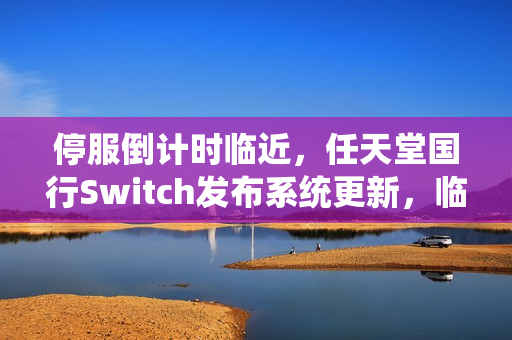 停服倒计时临近，任天堂国行Switch发布系统更新，临死前的逆袭？