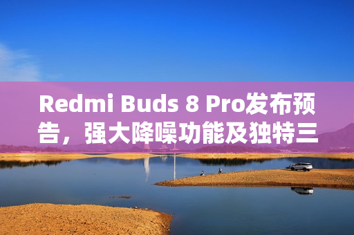 Redmi Buds 8 Pro发布预告，强大降噪功能及独特三单元设计亮相本月