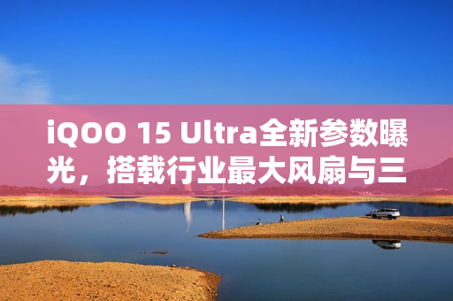 iQOO 15 Ultra全新参数曝光，搭载行业最大风扇与三星顶级2K屏幕，性能Ultra震撼来袭