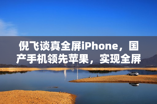 倪飞谈真全屏iPhone，国产手机领先苹果，实现全屏时代新突破