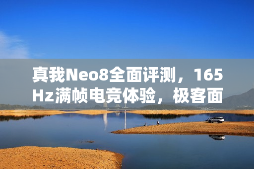 真我Neo8全面评测，165Hz满帧电竞体验，极客面板打造潮玩旗舰典范