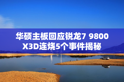 华硕主板回应锐龙7 9800X3D连烧5个事件揭秘