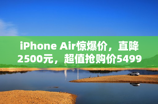 iPhone Air惊爆价，直降2500元，超值抢购价5499元起