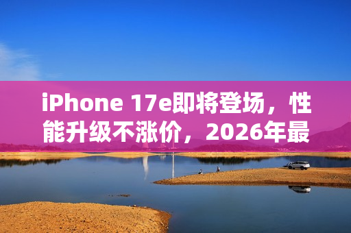 iPhone 17e即将登场，性能升级不涨价，2026年最值得期待的手机！