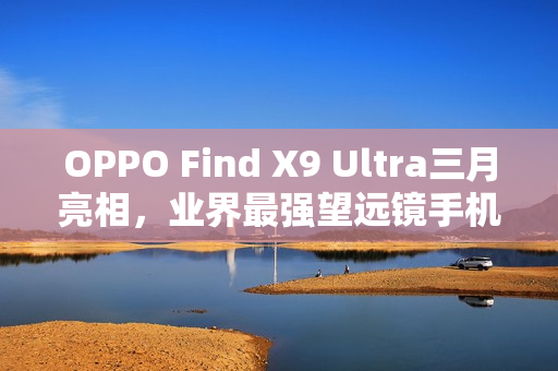 OPPO Find X9 Ultra三月亮相，业界最强望远镜手机登场