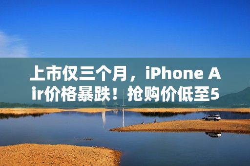 上市仅三个月，iPhone Air价格暴跌！抢购价低至5499元，限量抢购1.3万台，最高直降2000元！