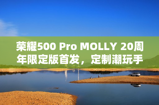 荣耀500 Pro MOLLY 20周年限定版首发，定制潮玩手机，国补价3999元起售！