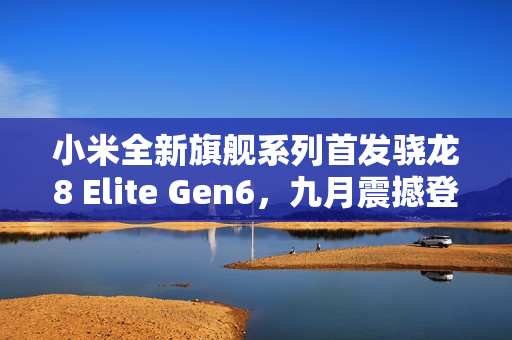 小米全新旗舰系列首发骁龙8 Elite Gen6，九月震撼登场