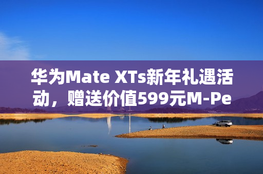 华为Mate XTs新年礼遇活动，赠送价值599元M-Pen 3手写笔