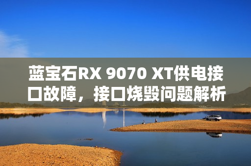 蓝宝石RX 9070 XT供电接口故障，接口烧毁问题解析