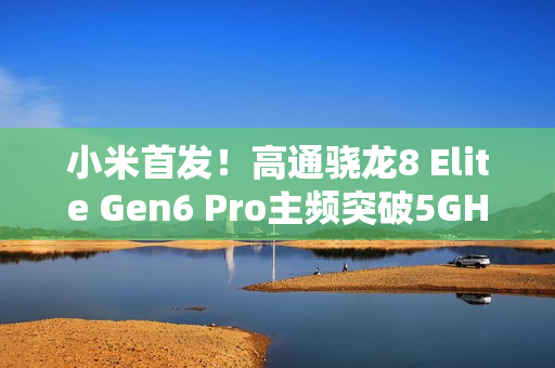 小米首发！高通骁龙8 Elite Gen6 Pro主频突破5GHz，性能飞跃至史无前例阶段