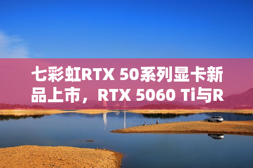 七彩虹RTX 50系列显卡新品上市，RTX 5060 Ti与RTX 5070 Mini星钻白售价3649元起