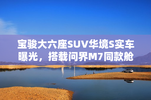 宝骏大六座SUV华境S实车曝光，搭载问界M7同款舱内激光视觉技术