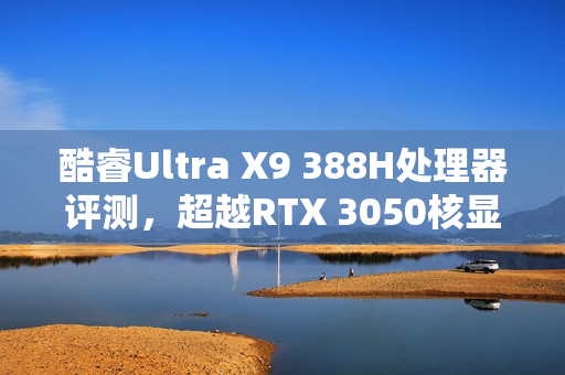 酷睿Ultra X9 388H处理器评测，超越RTX 3050核显性能，续航翻倍超越锐龙轻薄本！