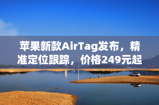苹果新款AirTag发布，精准定位跟踪，价格249元起
