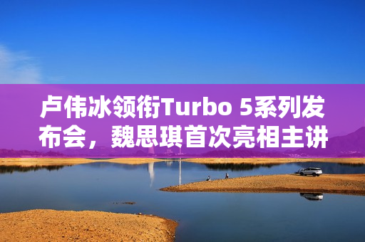 卢伟冰领衔Turbo 5系列发布会，魏思琪首次亮相主讲Redmi发布会