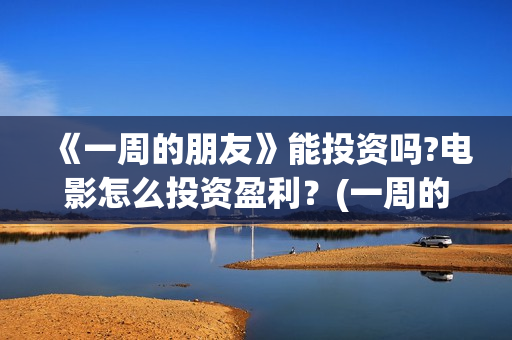 《一周的朋友》能投资吗?电影怎么投资盈利？(一周的朋友剧情介绍)