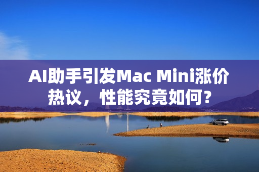 AI助手引发Mac Mini涨价热议，性能究竟如何？