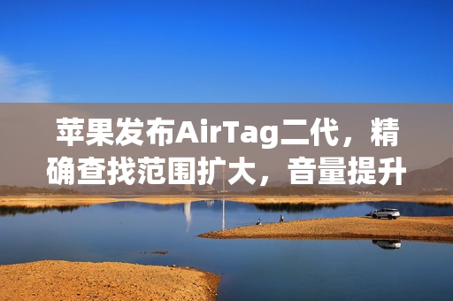 苹果发布AirTag二代，精确查找范围扩大，音量提升50%