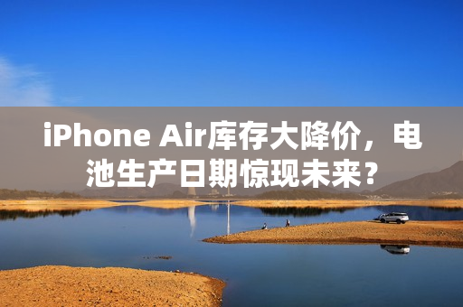 iPhone Air库存大降价，电池生产日期惊现未来？