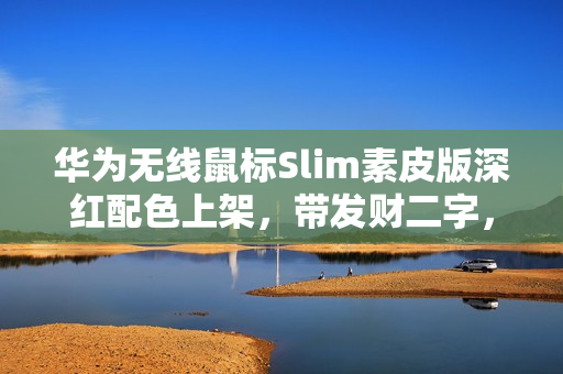 华为无线鼠标Slim素皮版深红配色上架，带发财二字，售价169元