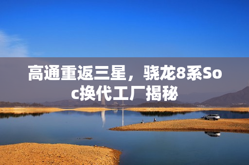 高通重返三星，骁龙8系Soc换代工厂揭秘