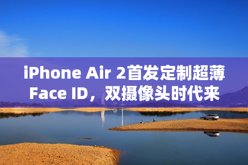 iPhone Air 2首发定制超薄Face ID，双摄像头时代来临，科技革新重塑手机新面貌
