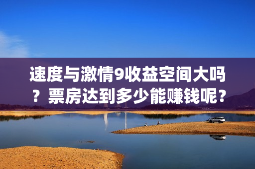 速度与激情9收益空间大吗？票房达到多少能赚钱呢？(速度与激情9hb)