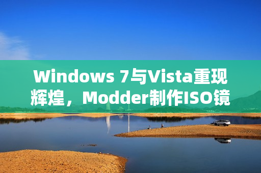 Windows 7与Vista重现辉煌，Modder制作ISO镜像供下载